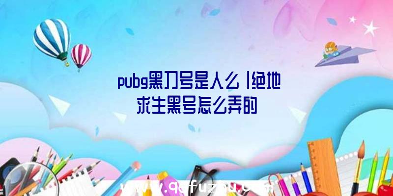 「pubg黑刀号是人么」|绝地求生黑号怎么弄的